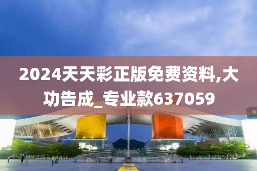 2024天天彩正版免费资料,大功告成_专业款637059