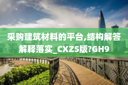 采购建筑材料的平台,结构解答解释落实_CXZS版?GH9