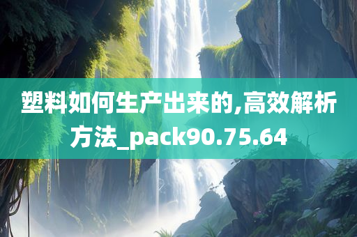 塑料如何生产出来的,高效解析方法_pack90.75.64