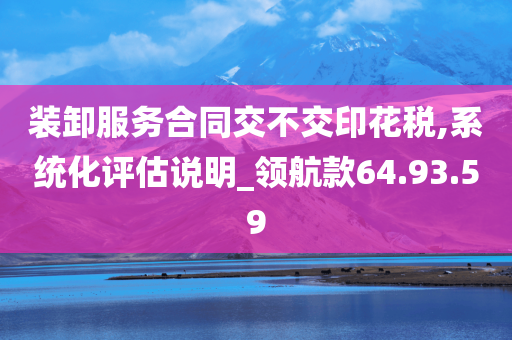 装卸服务合同交不交印花税,系统化评估说明_领航款64.93.59