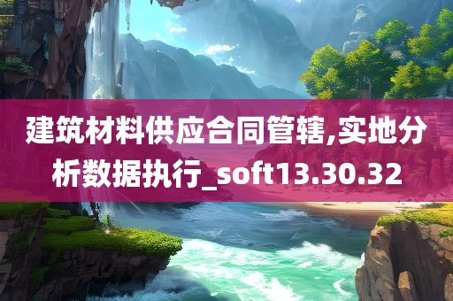 建筑材料供应合同管辖,实地分析数据执行_soft13.30.32