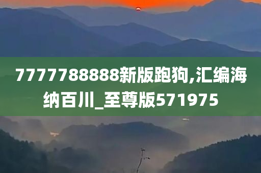 7777788888新版跑狗,汇编海纳百川_至尊版571975