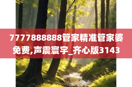 7777888888管家精准管家婆免费,声震寰宇_齐心版3143