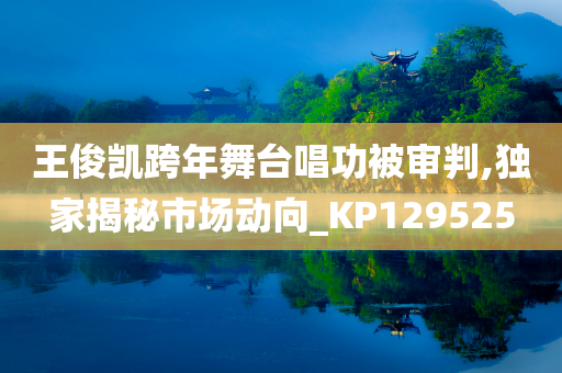 王俊凯跨年舞台唱功被审判,独家揭秘市场动向_KP129525