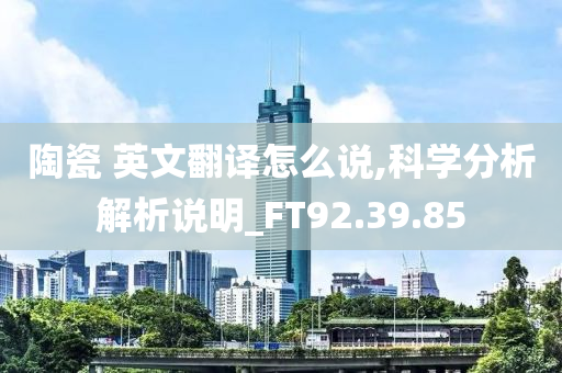 陶瓷 英文翻译怎么说,科学分析解析说明_FT92.39.85