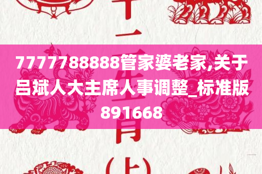 7777788888管家婆老家,关于吕斌人大主席人事调整_标准版891668