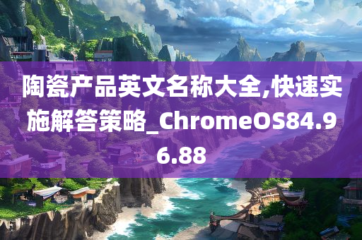 陶瓷产品英文名称大全,快速实施解答策略_ChromeOS84.96.88