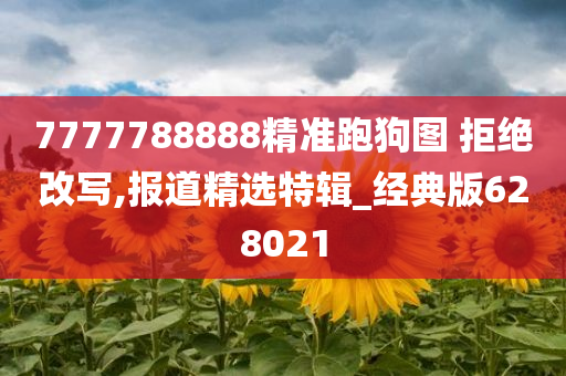 7777788888精准跑狗图 拒绝改写,报道精选特辑_经典版628021