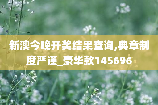 新澳今晚开奖结果查询,典章制度严谨_豪华款145696