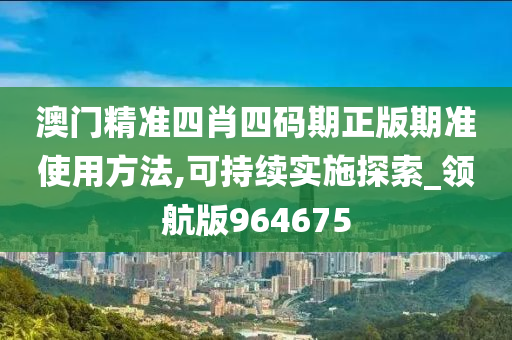 澳门精准四肖四码期正版期准使用方法,可持续实施探索_领航版964675