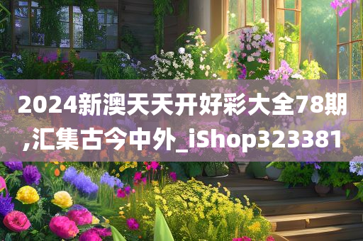 2024新澳天天开好彩大全78期,汇集古今中外_iShop323381