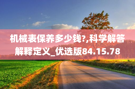 机械表保养多少钱?,科学解答解释定义_优选版84.15.78