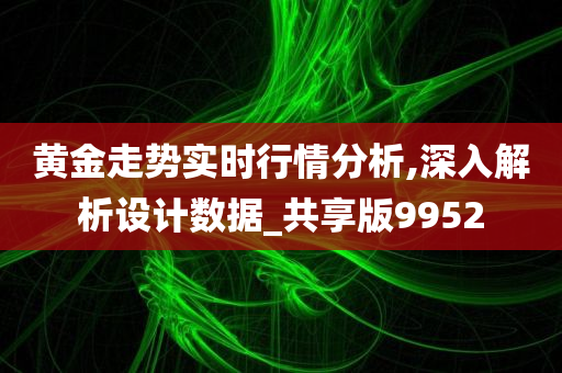 黄金走势实时行情分析,深入解析设计数据_共享版9952