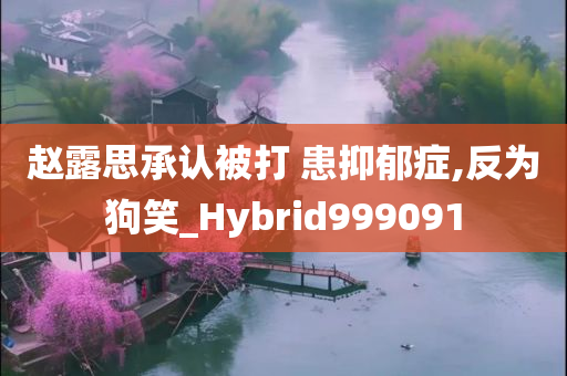 赵露思承认被打 患抑郁症,反为狗笑_Hybrid999091