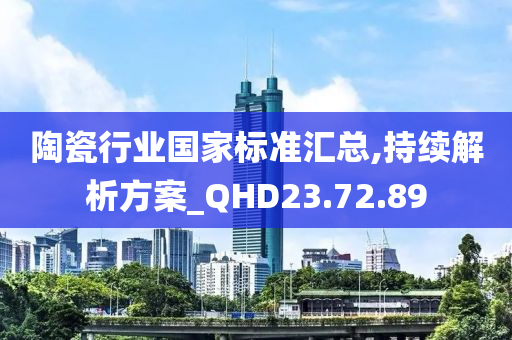 陶瓷行业国家标准汇总,持续解析方案_QHD23.72.89