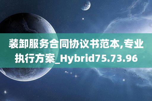 装卸服务合同协议书范本,专业执行方案_Hybrid75.73.96