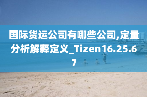 国际货运公司有哪些公司,定量分析解释定义_Tizen16.25.67