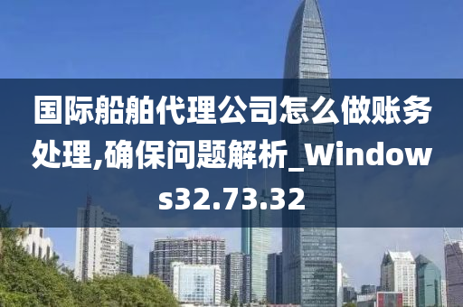 国际船舶代理公司怎么做账务处理,确保问题解析_Windows32.73.32