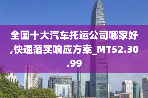 全国十大汽车托运公司哪家好,快速落实响应方案_MT52.30.99