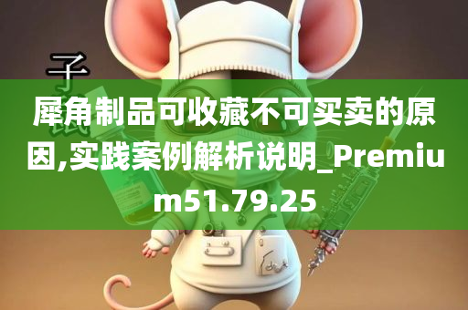 犀角制品可收藏不可买卖的原因,实践案例解析说明_Premium51.79.25