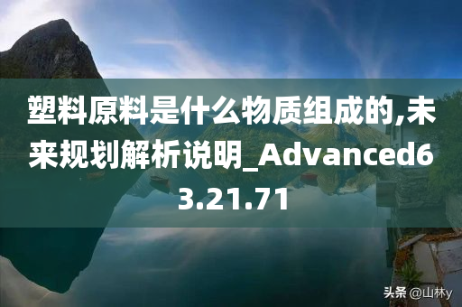 塑料原料是什么物质组成的,未来规划解析说明_Advanced63.21.71