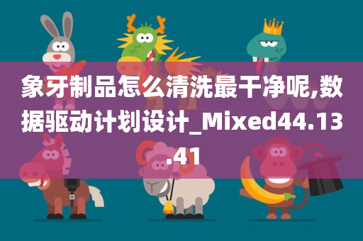 象牙制品怎么清洗最干净呢,数据驱动计划设计_Mixed44.13.41