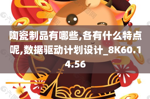 陶瓷制品有哪些,各有什么特点呢,数据驱动计划设计_8K60.14.56