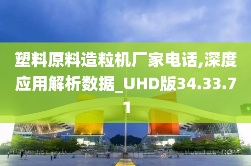 塑料原料造粒机厂家电话,深度应用解析数据_UHD版34.33.71