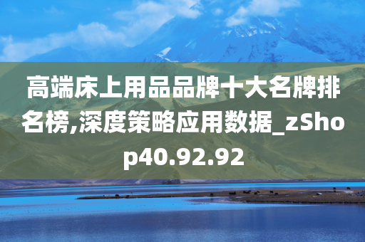 高端床上用品品牌十大名牌排名榜,深度策略应用数据_zShop40.92.92