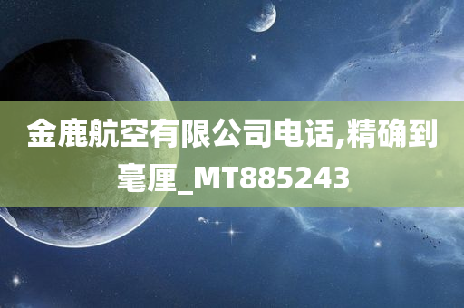 金鹿航空有限公司电话,精确到毫厘_MT885243