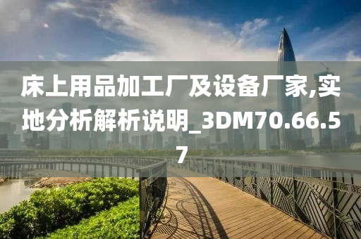 床上用品加工厂及设备厂家,实地分析解析说明_3DM70.66.57