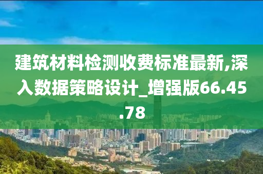 建筑材料检测收费标准最新,深入数据策略设计_增强版66.45.78