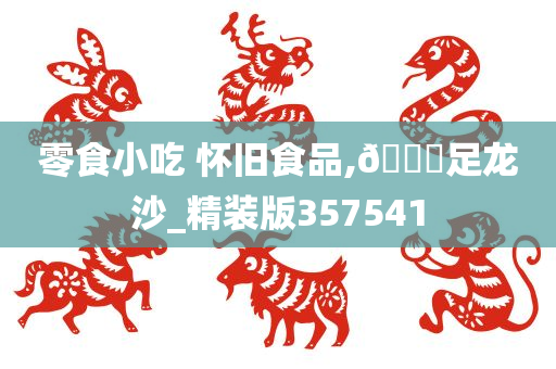 零食小吃 怀旧食品,🐎足龙沙_精装版357541