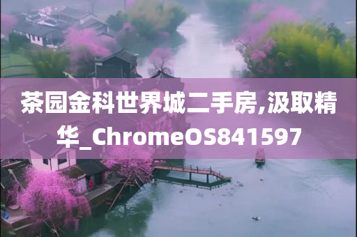 茶园金科世界城二手房,汲取精华_ChromeOS841597