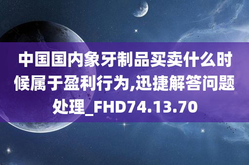 中国国内象牙制品买卖什么时候属于盈利行为,迅捷解答问题处理_FHD74.13.70