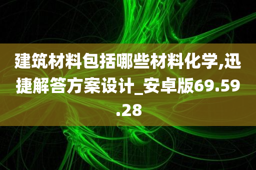 建筑材料包括哪些材料化学,迅捷解答方案设计_安卓版69.59.28