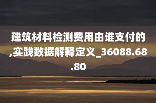 建筑材料检测费用由谁支付的,实践数据解释定义_36088.68.80