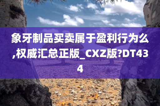 象牙制品买卖属于盈利行为么,权威汇总正版_CXZ版?DT434