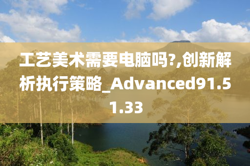 工艺美术需要电脑吗?,创新解析执行策略_Advanced91.51.33