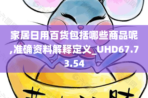 家居日用百货包括哪些商品呢,准确资料解释定义_UHD67.73.54