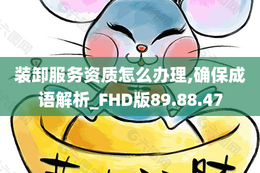 装卸服务资质怎么办理,确保成语解析_FHD版89.88.47