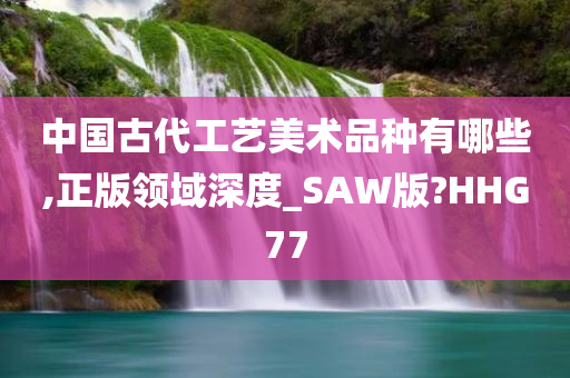 中国古代工艺美术品种有哪些,正版领域深度_SAW版?HHG77