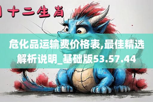 危化品运输费价格表,最佳精选解析说明_基础版53.57.44