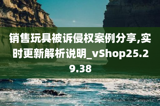 销售玩具被诉侵权案例分享,实时更新解析说明_vShop25.29.38