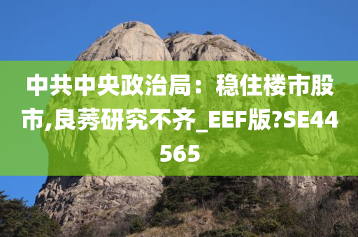 中共中央政治局：稳住楼市股市,良莠研究不齐_EEF版?SE44565