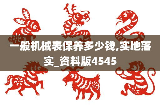 一般机械表保养多少钱,实地落实_资料版4545