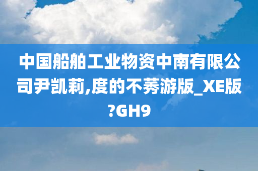 中国船舶工业物资中南有限公司尹凯莉,度的不莠游版_XE版?GH9