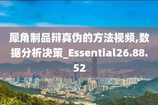 犀角制品辩真伪的方法视频,数据分析决策_Essential26.88.52