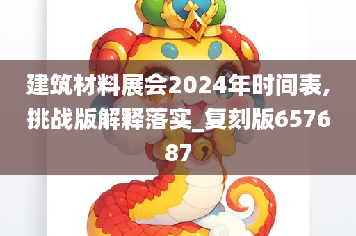 建筑材料展会2024年时间表,挑战版解释落实_复刻版657687