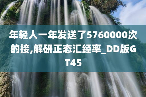 年轻人一年发送了5760000次的接,解研正态汇经率_DD版GT45